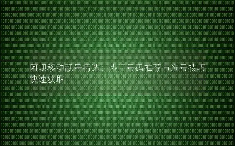 阿坝移动靓号精选：热门号码推荐与选号技巧快速获取