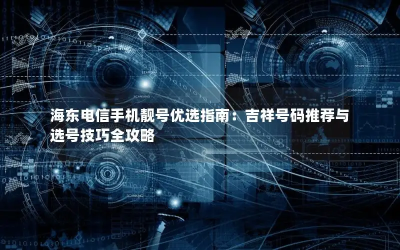 海东电信手机靓号优选指南：吉祥号码推荐与选号技巧全攻略
