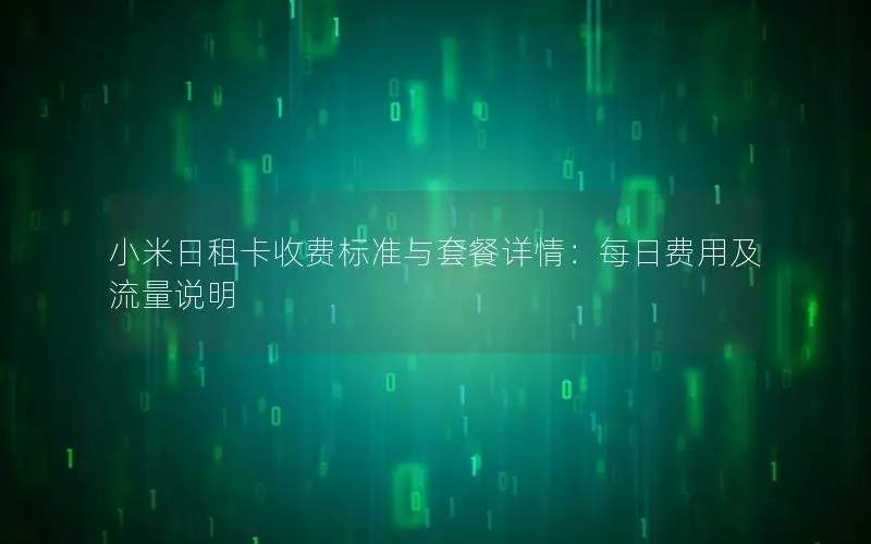 小米日租卡收费标准与套餐详情：每日费用及流量说明