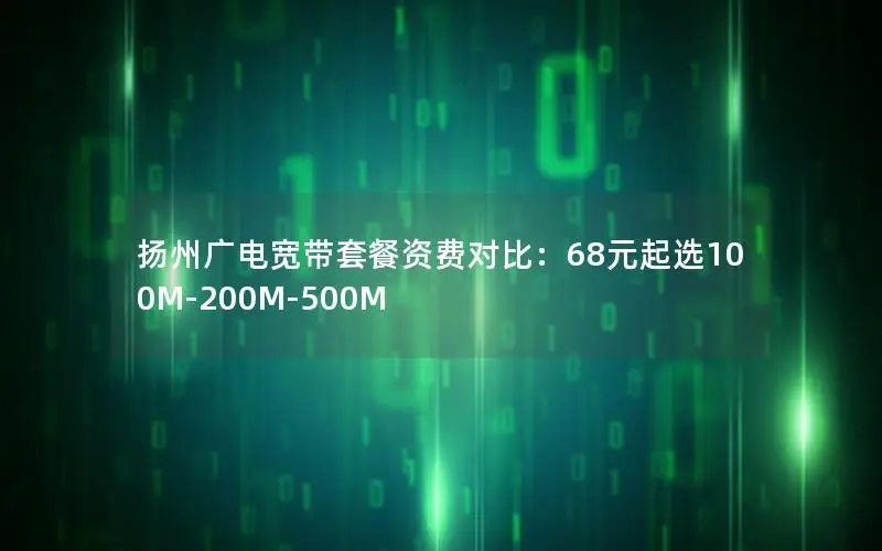 扬州广电宽带套餐资费对比：68元起选100M-200M-500M