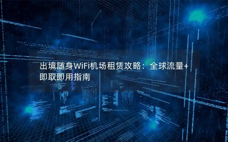出境随身WiFi机场租赁攻略：全球流量+即取即用指南