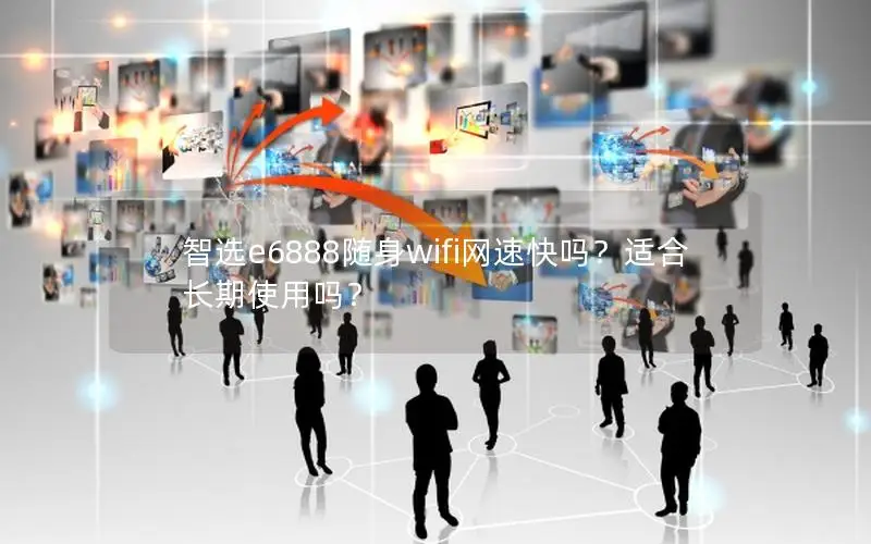 智选e6888随身wifi网速快吗？适合长期使用吗？