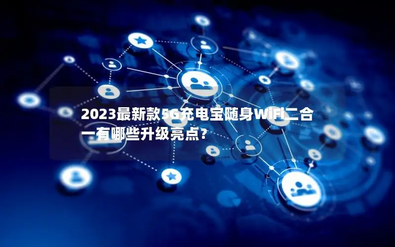 2023最新款5G充电宝随身WiFi二合一有哪些升级亮点？