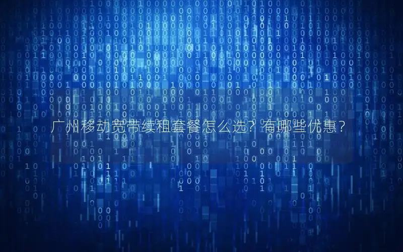 广州移动宽带续租套餐怎么选？有哪些优惠？