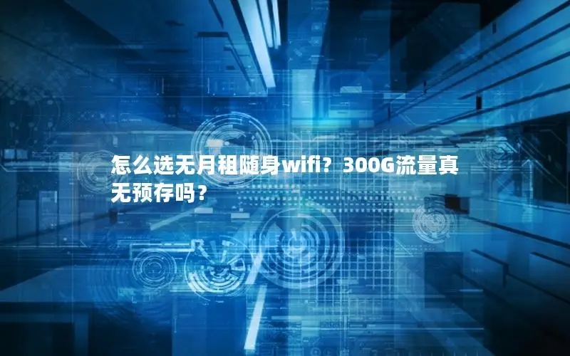 怎么选无月租随身wifi？300G流量真无预存吗？