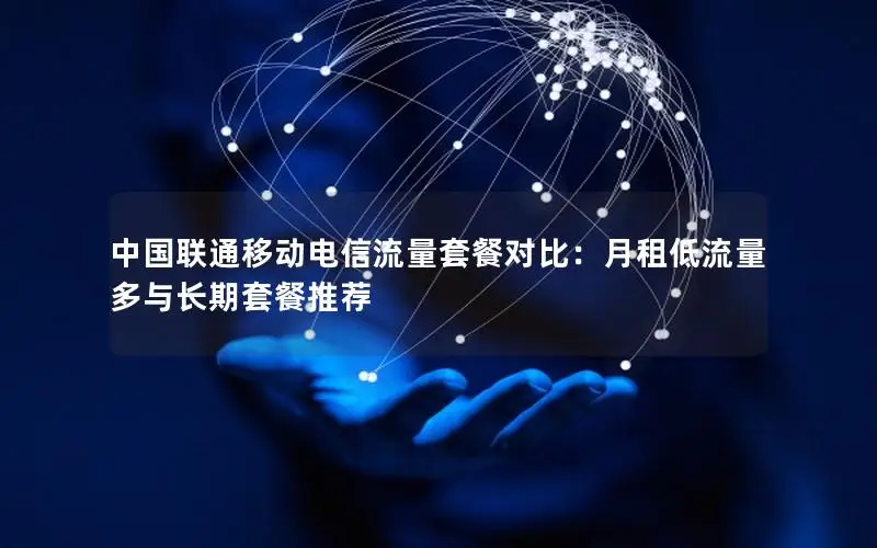 中国联通移动电信流量套餐对比：月租低流量多与长期套餐推荐