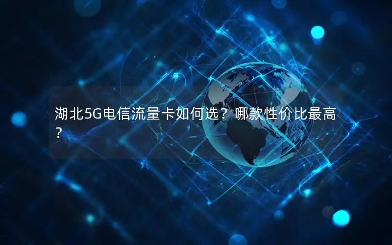 湖北5G电信流量卡如何选？哪款性价比最高？
