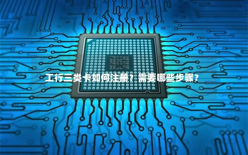 工行三类卡如何注册？需要哪些步骤？