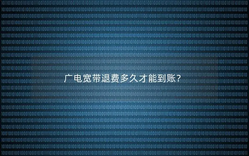 广电宽带退费多久才能到账？