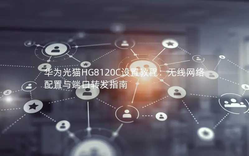 华为光猫HG8120C设置教程：无线网络配置与端口转发指南