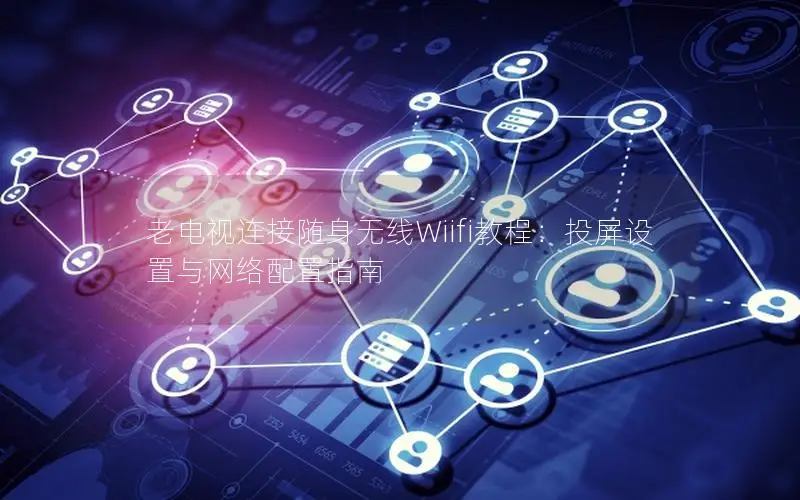 老电视连接随身无线Wiifi教程：投屏设置与网络配置指南