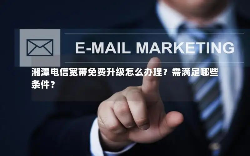 湘潭电信宽带免费升级怎么办理？需满足哪些条件？