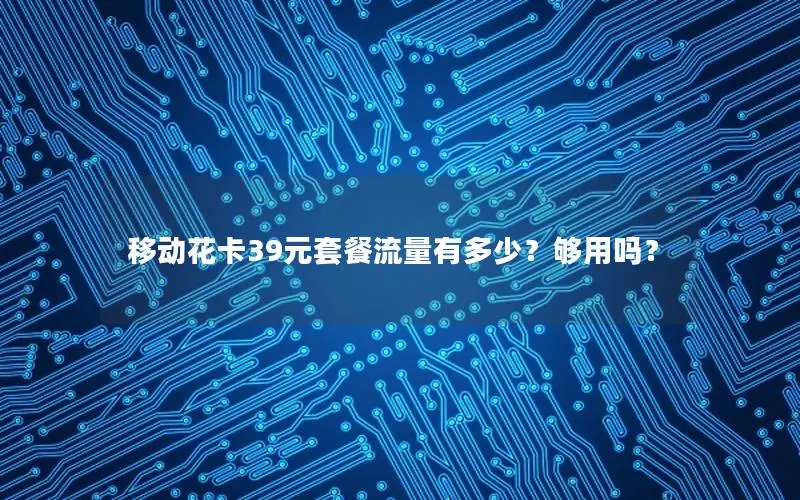 移动花卡39元套餐流量有多少？够用吗？