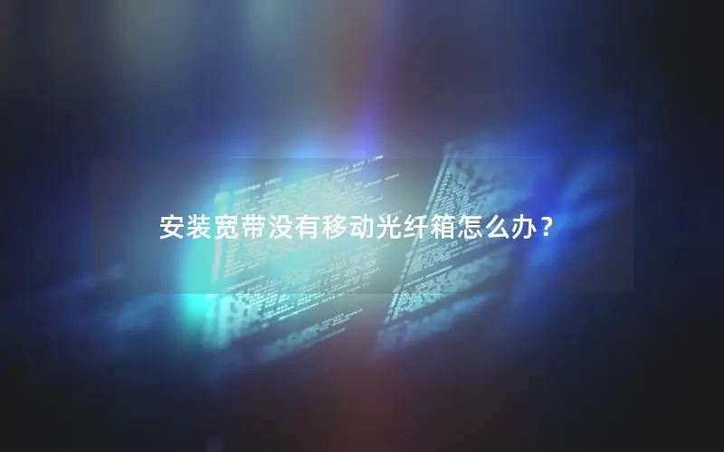 安装宽带没有移动光纤箱怎么办？