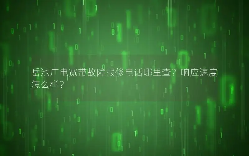 岳池广电宽带故障报修电话哪里查？响应速度怎么样？