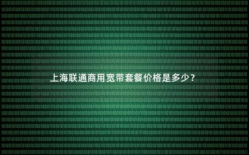 上海联通商用宽带套餐价格是多少？
