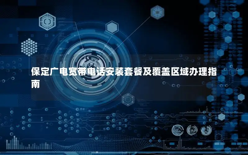 保定广电宽带电话安装套餐及覆盖区域办理指南
