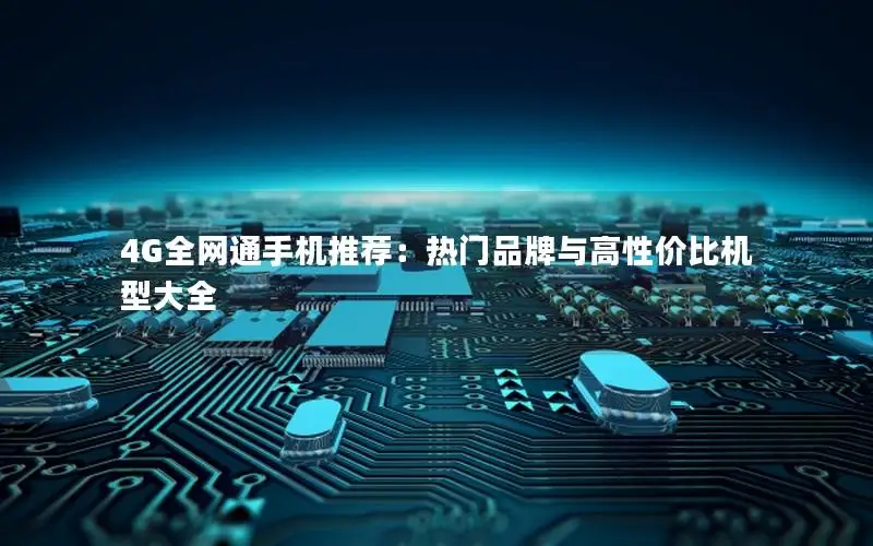 4G全网通手机推荐：热门品牌与高性价比机型大全