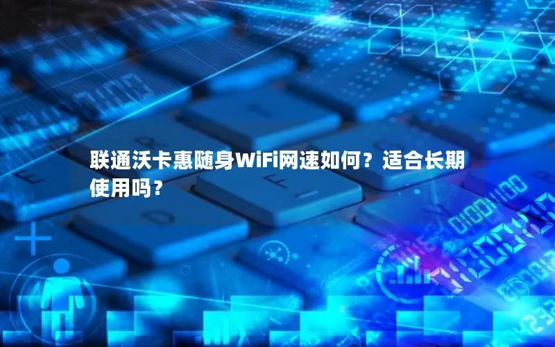 联通沃卡惠随身WiFi网速如何？适合长期使用吗？