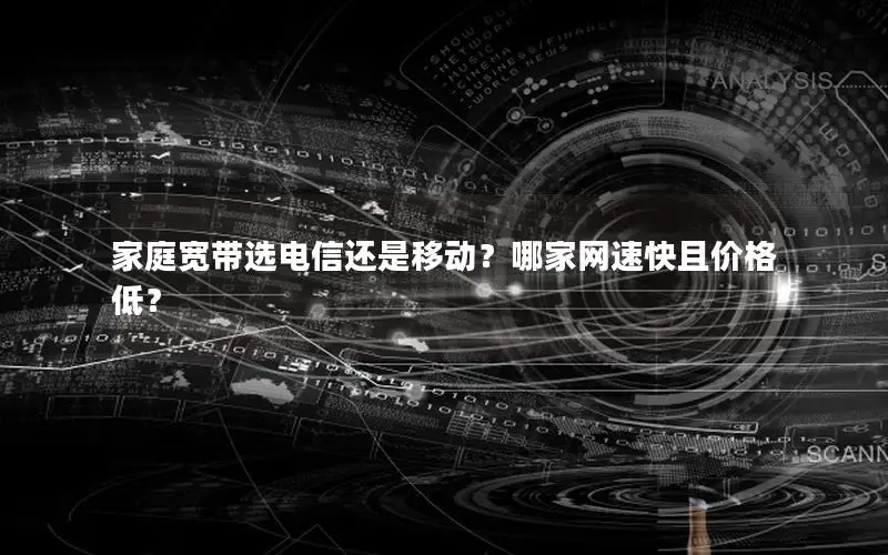 家庭宽带选电信还是移动？哪家网速快且价格低？