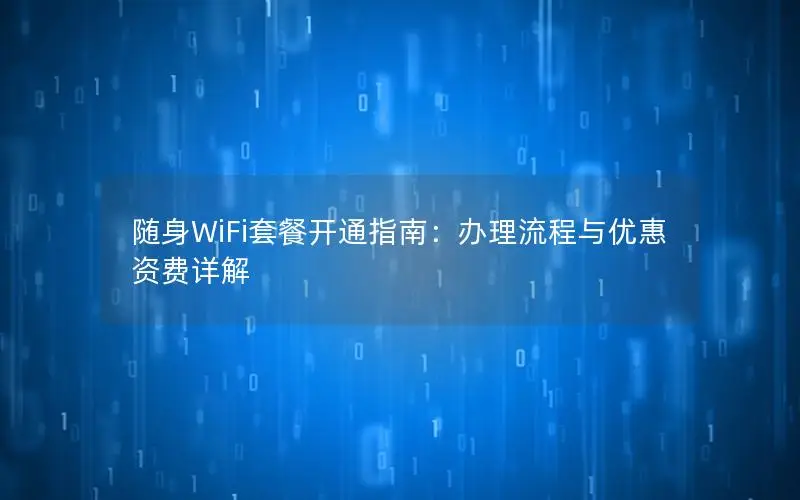 随身WiFi套餐开通指南：办理流程与优惠资费详解