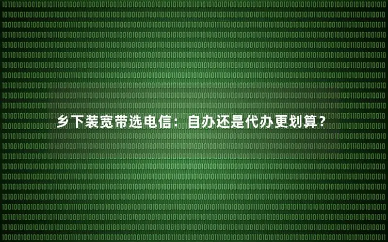 乡下装宽带选电信：自办还是代办更划算？