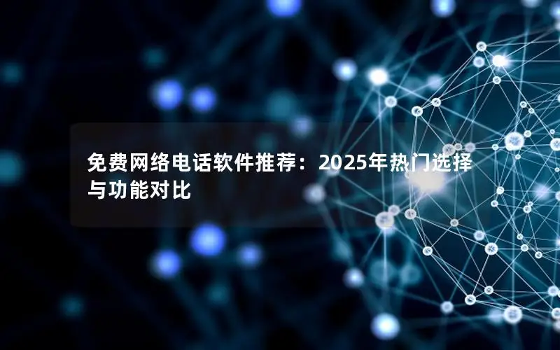 免费网络电话软件推荐：2025年热门选择与功能对比