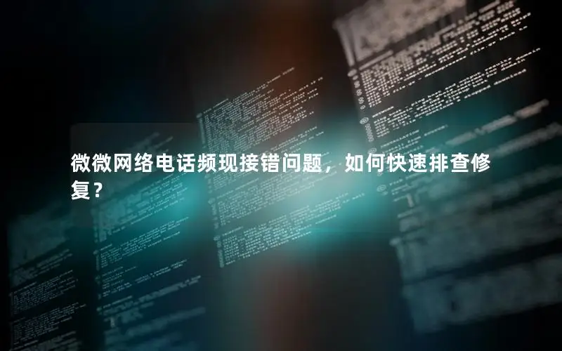 微微网络电话频现接错问题，如何快速排查修复？