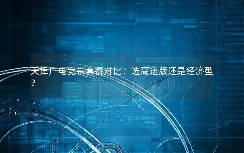 天津广电宽带套餐对比：选高速版还是经济型？