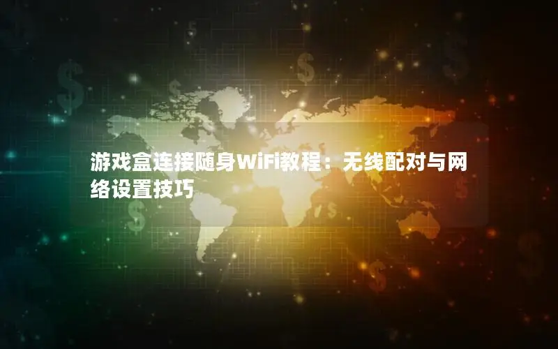 游戏盒连接随身WiFi教程：无线配对与网络设置技巧