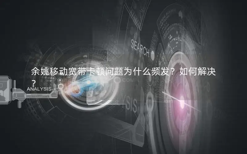 余姚移动宽带卡顿问题为什么频发？如何解决？