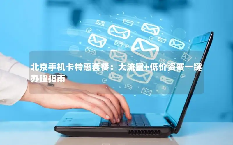 北京手机卡特惠套餐：大流量+低价资费一键办理指南