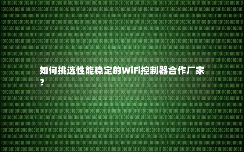 如何挑选性能稳定的WiFi控制器合作厂家？