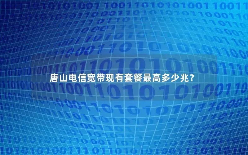 唐山电信宽带现有套餐最高多少兆？