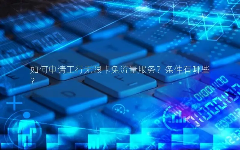 如何申请工行无限卡免流量服务？条件有哪些？