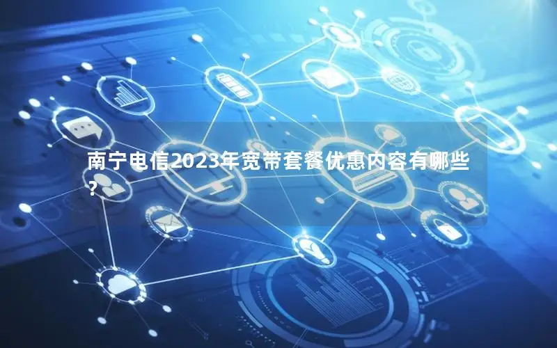 南宁电信2023年宽带套餐优惠内容有哪些？