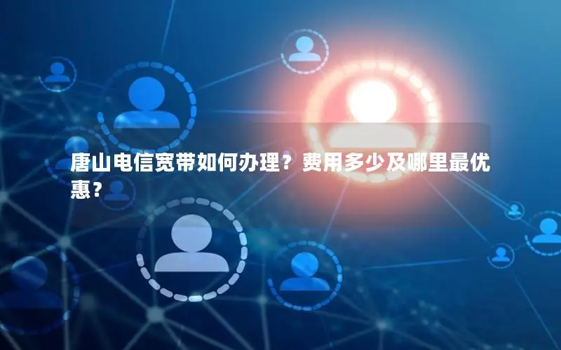 唐山电信宽带如何办理？费用多少及哪里最优惠？