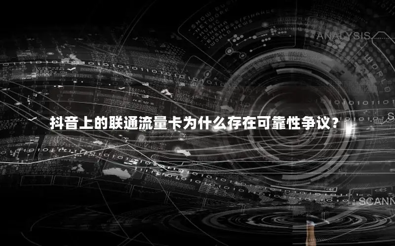 抖音上的联通流量卡为什么存在可靠性争议？