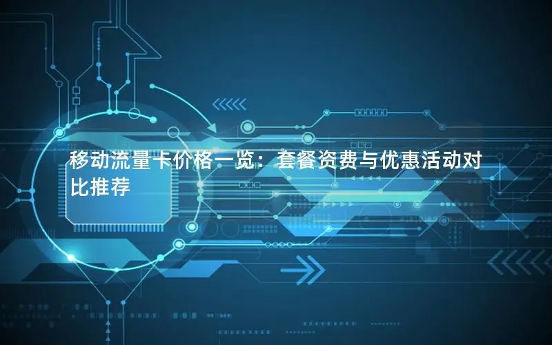 移动流量卡价格一览：套餐资费与优惠活动对比推荐