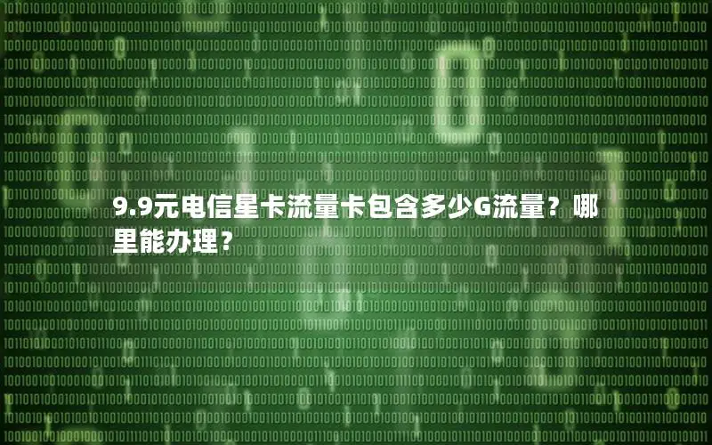 9.9元电信星卡流量卡包含多少G流量？哪里能办理？