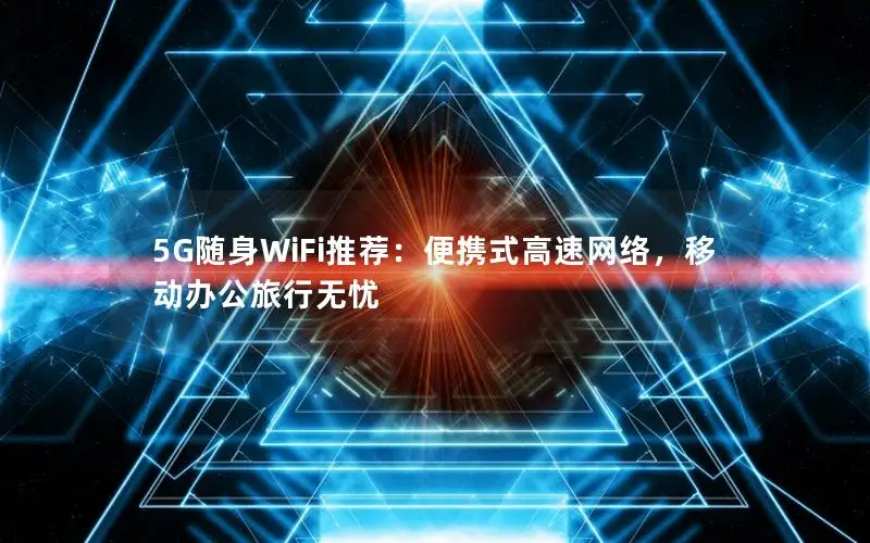 5G随身WiFi推荐：便携式高速网络，移动办公旅行无忧