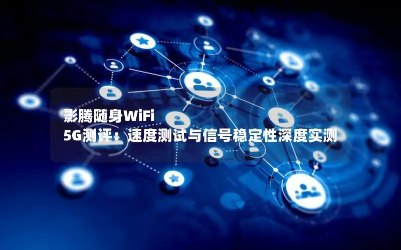 影腾随身WiFi 5G测评：速度测试与信号稳定性深度实测