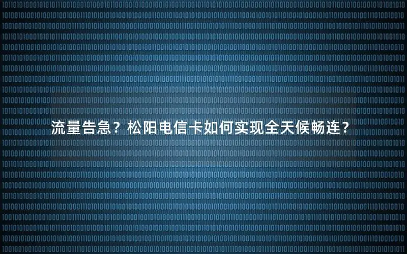流量告急？松阳电信卡如何实现全天候畅连？