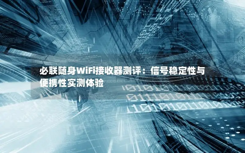 必联随身WiFi接收器测评：信号稳定性与便携性实测体验