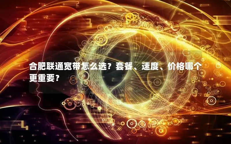 合肥联通宽带怎么选？套餐、速度、价格哪个更重要？
