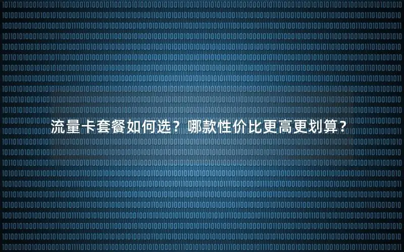 流量卡套餐如何选？哪款性价比更高更划算？