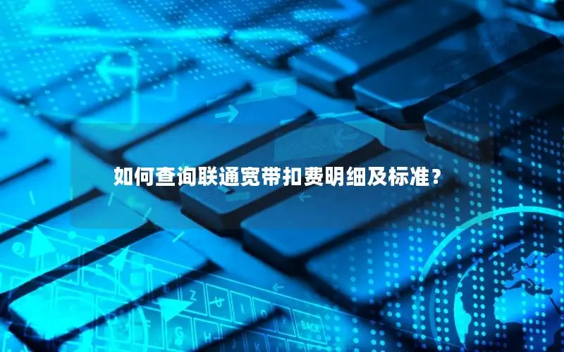 如何查询联通宽带扣费明细及标准？