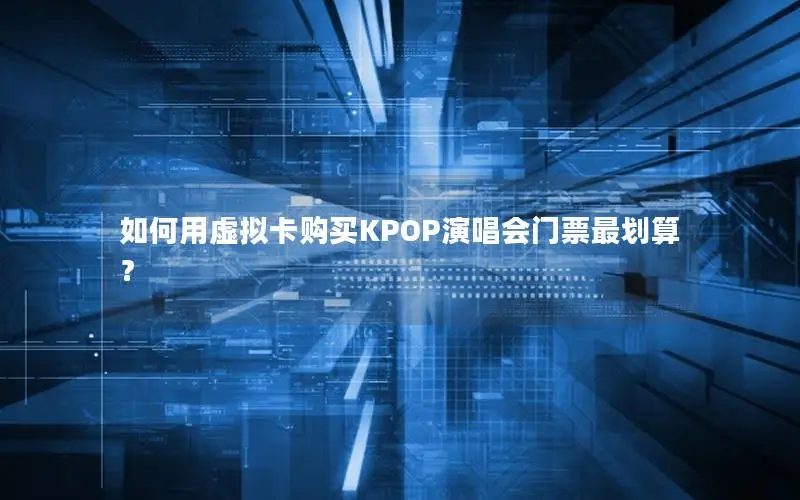 如何用虚拟卡购买KPOP演唱会门票最划算？