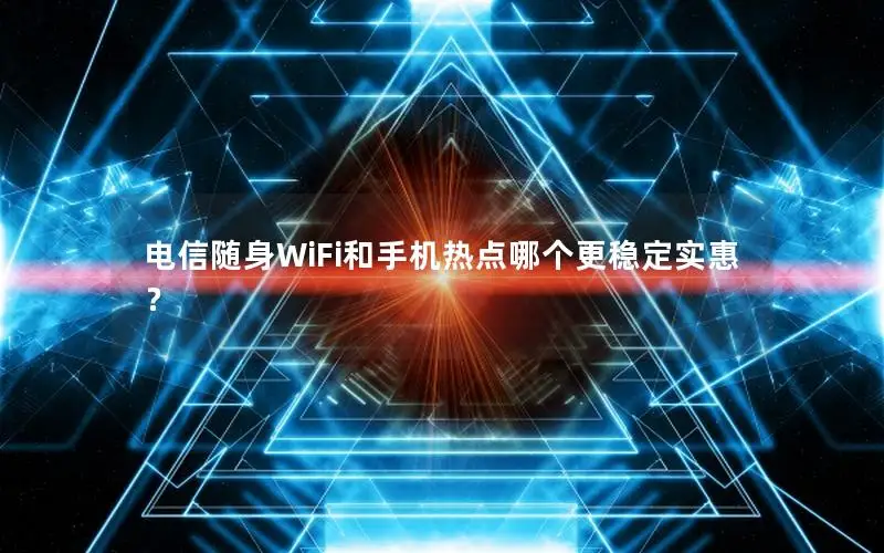 电信随身WiFi和手机热点哪个更稳定实惠？