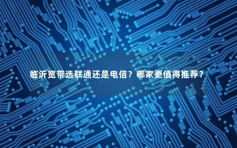 临沂宽带选联通还是电信？哪家更值得推荐？